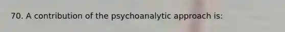 70. A contribution of the psychoanalytic approach is: