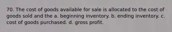 70. The cost of goods available for sale is allocated to the cost of goods sold and the a. beginning inventory. b. ending inventory. c. cost of goods purchased. d. gross profit.