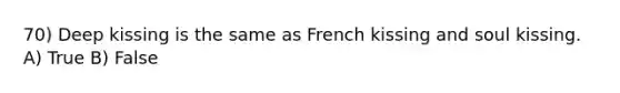 70) Deep kissing is the same as French kissing and soul kissing. A) True B) False