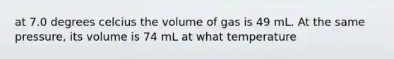 at 7.0 degrees celcius the volume of gas is 49 mL. At the same pressure, its volume is 74 mL at what temperature