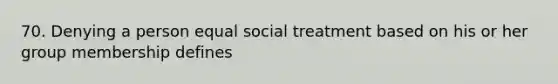 70. Denying a person equal social treatment based on his or her group membership defines