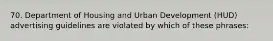 70. Department of Housing and Urban Development (HUD) advertising guidelines are violated by which of these phrases: