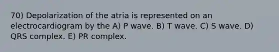 70) Depolarization of the atria is represented on an electrocardiogram by the A) P wave. B) T wave. C) S wave. D) QRS complex. E) PR complex.