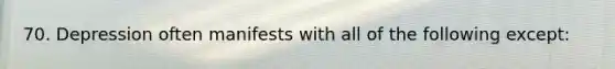 70. Depression often manifests with all of the following except: