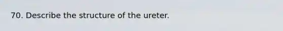 70. Describe the structure of the ureter.