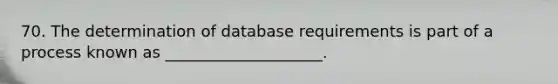 70. The determination of database requirements is part of a process known as ____________________.