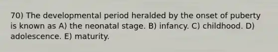 70) The developmental period heralded by the onset of puberty is known as A) the neonatal stage. B) infancy. C) childhood. D) adolescence. E) maturity.