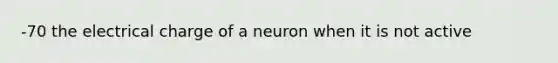 -70 the electrical charge of a neuron when it is not active