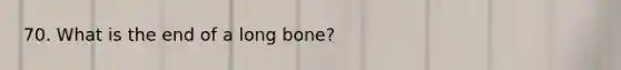 70. What is the end of a long bone?