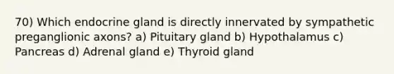 70) Which endocrine gland is directly innervated by sympathetic preganglionic axons? a) Pituitary gland b) Hypothalamus c) Pancreas d) Adrenal gland e) Thyroid gland