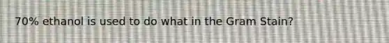 70% ethanol is used to do what in the Gram Stain?