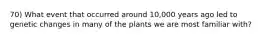 70) What event that occurred around 10,000 years ago led to genetic changes in many of the plants we are most familiar with?