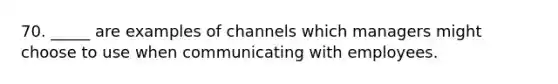 70. _____ are examples of channels which managers might choose to use when communicating with employees.