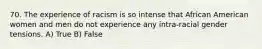 70. The experience of racism is so intense that African American women and men do not experience any intra-racial gender tensions. A) True B) False