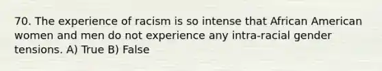 70. The experience of racism is so intense that African American women and men do not experience any intra-racial gender tensions. A) True B) False