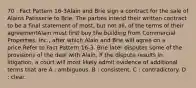 70 : Fact Pattern 16-3Alain and Brie sign a contract for the sale of Alains Patisserie to Brie. The parties intend their written contract to be a final statement of most, but not all, of the terms of their agreementAlain must first buy the building from Commercial Properties, Inc., after which Alain and Brie will agree on a price.Refer to Fact Pattern 16-3. Brie later disputes some of the provisions of the deal with Alain. If the dispute results in litigation, a court will most likely admit evidence of additional terms that are A : ambiguous. B : consistent. C : contradictory. D : clear.