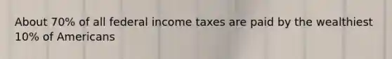 About 70% of all federal income taxes are paid by the wealthiest 10% of Americans