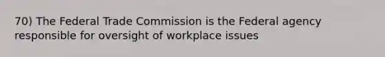 70) The Federal Trade Commission is the Federal agency responsible for oversight of workplace issues