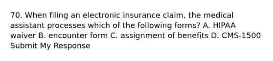 70. When filing an electronic insurance claim, the medical assistant processes which of the following forms? A. HIPAA waiver B. encounter form C. assignment of benefits D. CMS-1500 Submit My Response