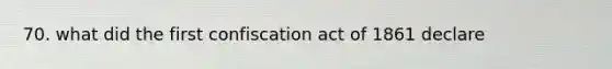 70. what did the first confiscation act of 1861 declare