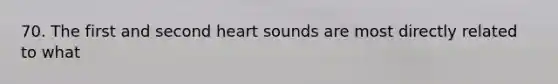 70. The first and second heart sounds are most directly related to what