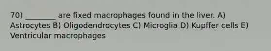 70) ________ are fixed macrophages found in the liver. A) Astrocytes B) Oligodendrocytes C) Microglia D) Kupffer cells E) Ventricular macrophages