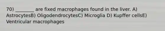 70) ________ are fixed macrophages found in the liver. A) AstrocytesB) OligodendrocytesC) Microglia D) Kupffer cellsE) Ventricular macrophages