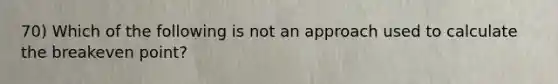 70) Which of the following is not an approach used to calculate the breakeven point?