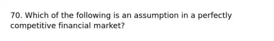 70. Which of the following is an assumption in a perfectly competitive financial market?