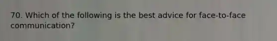 70. Which of the following is the best advice for face-to-face communication?