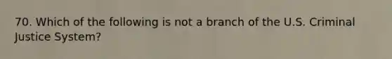 70. Which of the following is not a branch of the U.S. Criminal Justice System?