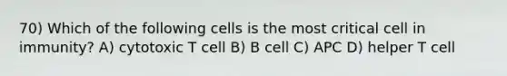 70) Which of the following cells is the most critical cell in immunity? A) cytotoxic T cell B) B cell C) APC D) helper T cell