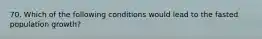 70. Which of the following conditions would lead to the fasted population growth?