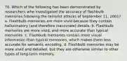 70. Which of the following has been demonstrated by researchers who investigated the accuracy of flashbulb memories following the terrorist attacks of September 11, 2001? a. Flashbulb memories are more vivid because they contain hallucinatory (and therefore inaccurate) details. b. Flashbulb memories are more vivid, and more accurate than typical memories. c. Flashbulb memories contain more visual information than typical memories, which makes them less accurate for semantic encoding. d. Flashbulb memories may be more vivid and detailed, but they are otherwise similar to other types of long-term memory.