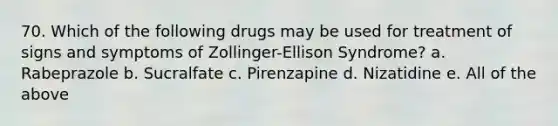 70. Which of the following drugs may be used for treatment of signs and symptoms of Zollinger-Ellison Syndrome? a. Rabeprazole b. Sucralfate c. Pirenzapine d. Nizatidine e. All of the above