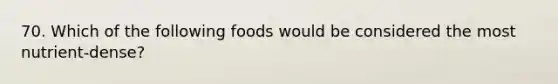 70. Which of the following foods would be considered the most nutrient-dense?