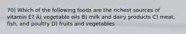 70) Which of the following foods are the richest sources of vitamin E? A) vegetable oils B) milk and dairy products C) meat, fish, and poultry D) fruits and vegetables