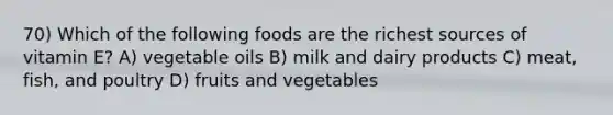 70) Which of the following foods are the richest sources of vitamin E? A) vegetable oils B) milk and dairy products C) meat, fish, and poultry D) fruits and vegetables