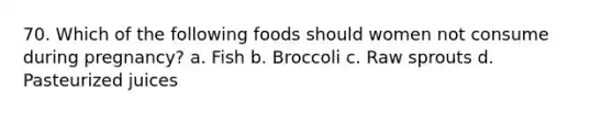 70. Which of the following foods should women ​not ​consume during pregnancy? a. Fish b. Broccoli c. Raw sprouts d. Pasteurized juices