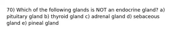 70) Which of the following glands is NOT an endocrine gland? a) pituitary gland b) thyroid gland c) adrenal gland d) sebaceous gland e) pineal gland