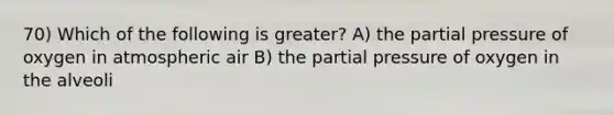 70) Which of the following is greater? A) the partial pressure of oxygen in atmospheric air B) the partial pressure of oxygen in the alveoli