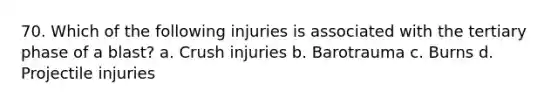 70. Which of the following injuries is associated with the tertiary phase of a blast? a. Crush injuries b. Barotrauma c. Burns d. Projectile injuries