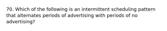 70. Which of the following is an intermittent scheduling pattern that alternates periods of advertising with periods of no advertising?