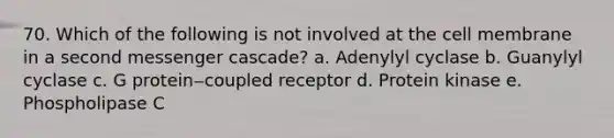 70. Which of the following is not involved at the cell membrane in a second messenger cascade? a. Adenylyl cyclase b. Guanylyl cyclase c. G protein‒coupled receptor d. Protein kinase e. Phospholipase C