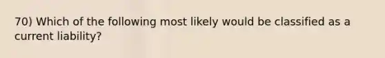 70) Which of the following most likely would be classified as a current liability?