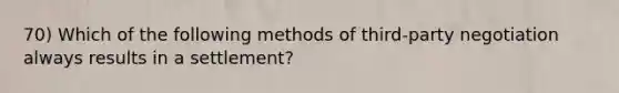 70) Which of the following methods of third-party negotiation always results in a settlement?