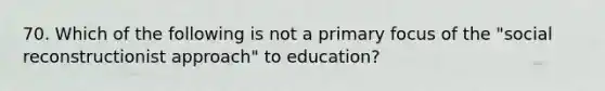 70. Which of the following is not a primary focus of the "social reconstructionist approach" to education?