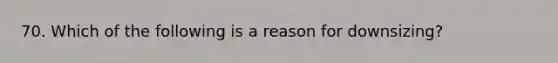 70. ​Which of the following is a reason for downsizing?