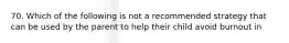 70. Which of the following is not a recommended strategy that can be used by the parent to help their child avoid burnout in