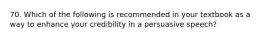 70. Which of the following is recommended in your textbook as a way to enhance your credibility in a persuasive speech?